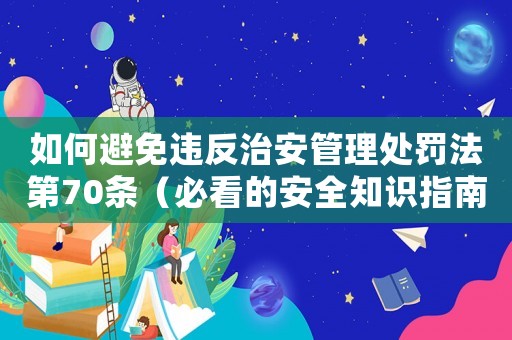 如何避免違反治安管理處罰法第70條（必看的安全知識指南）