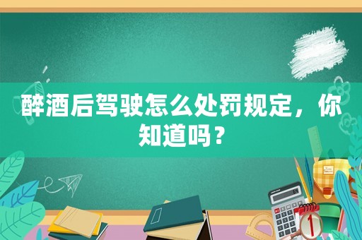 醉酒后駕駛怎么處罰規(guī)定，你知道嗎？