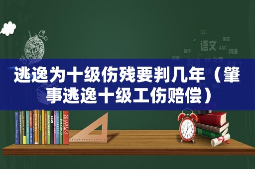 逃逸為十級(jí)傷殘要判幾年（肇事逃逸十級(jí)工傷賠償）