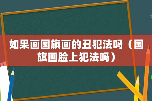 如果畫國旗畫的丑犯法嗎（國旗畫臉上犯法嗎）