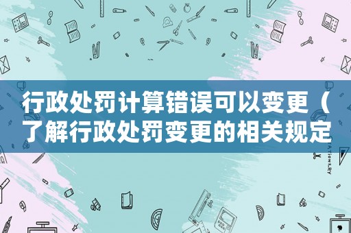 行政處罰計算錯誤可以變更（了解行政處罰變更的相關規定）