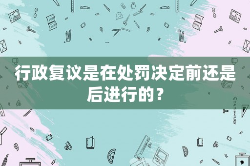 行政復議是在處罰決定前還是后進行的？
