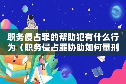 職務侵占罪的幫助犯有什么行為（職務侵占罪協助如何量刑）