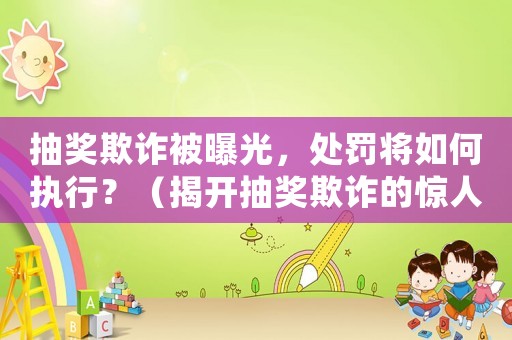 抽獎欺詐被曝光，處罰將如何執行？（揭開抽獎欺詐的驚人內幕）