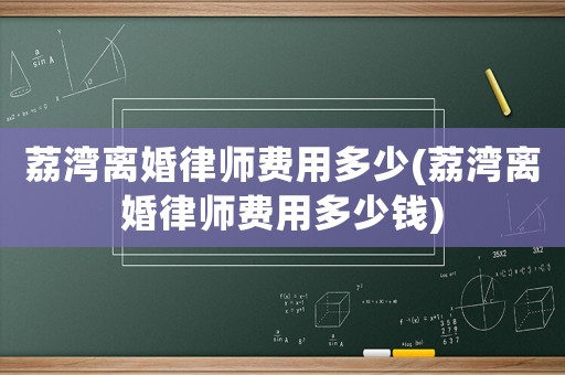 荔灣離婚律師費(fèi)用多少(荔灣離婚律師費(fèi)用多少錢)