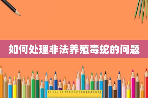 如何處理非法養殖毒蛇的問題