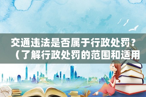 交通違法是否屬于行政處罰？（了解行政處罰的范圍和適用情況）