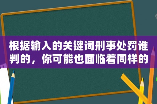 根據輸入的關鍵詞刑事處罰誰判的，你可能也面臨著同樣的風險