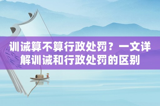 訓誡算不算行政處罰？一文詳解訓誡和行政處罰的區別