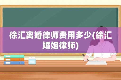 徐匯離婚律師費用多少(徐匯婚姻律師)