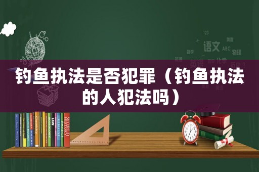 釣魚執法是否犯罪（釣魚執法的人犯法嗎）