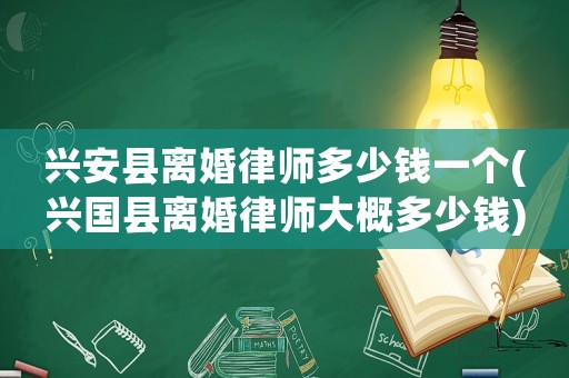 興安縣離婚律師多少錢一個(興國縣離婚律師大概多少錢)
