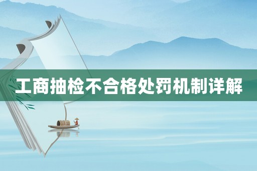工商抽檢不合格處罰機制詳解