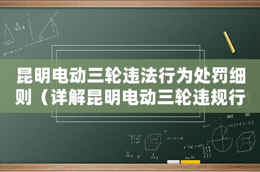 昆明電動三輪違法行為處罰細則（詳解昆明電動三輪違規(guī)行為及相關法律法規(guī)）