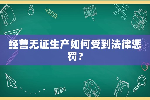 經營無證生產如何受到法律懲罰？
