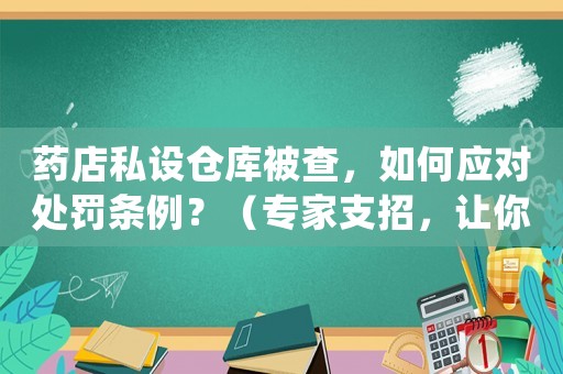 藥店私設倉庫被查，如何應對處罰條例？（專家支招，讓你不再迷茫）
