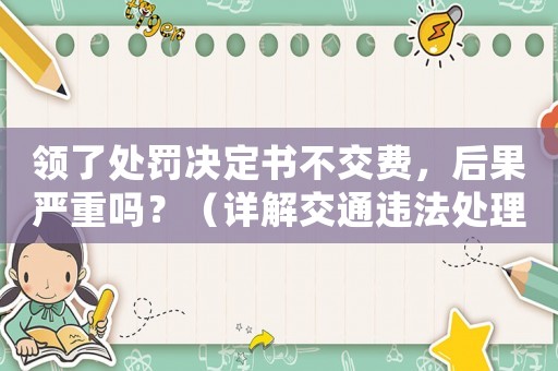領(lǐng)了處罰決定書不交費，后果嚴(yán)重嗎？（詳解交通違法處理流程）