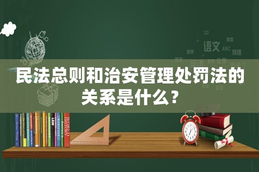 民法總則和治安管理處罰法的關系是什么？
