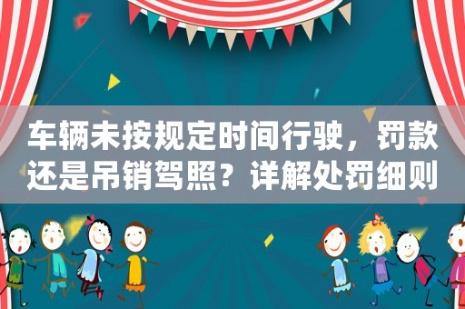 車輛未按規定時間行駛，罰款還是吊銷駕照？詳解處罰細則