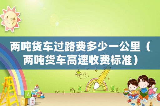 兩噸貨車過路費(fèi)多少一公里（兩噸貨車高速收費(fèi)標(biāo)準(zhǔn)）