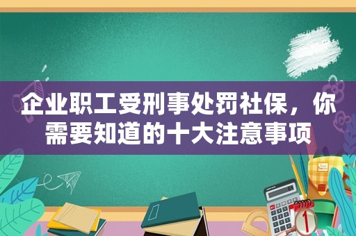 企業職工受刑事處罰社保，你需要知道的十大注意事項