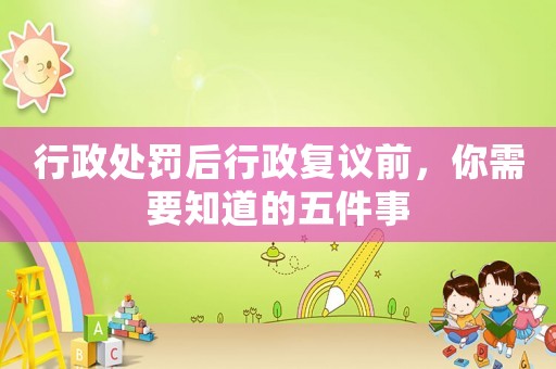行政處罰后行政復議前，你需要知道的五件事