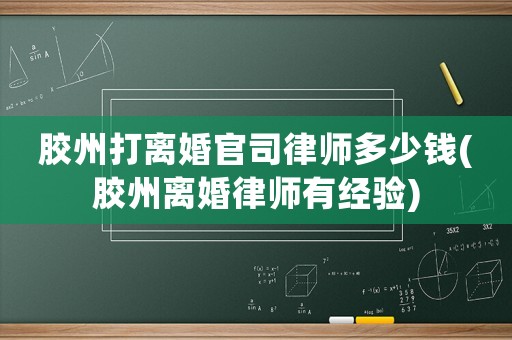 膠州打離婚官司律師多少錢(膠州離婚律師有經驗)