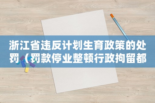 浙江省違反計劃生育政策的處罰（罰款停業(yè)整頓行政拘留都有可能）