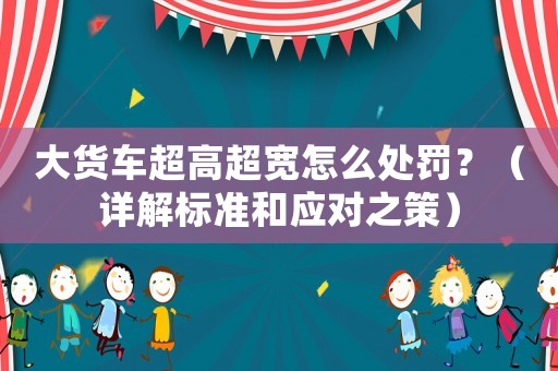 大貨車超高超寬怎么處罰？（詳解標(biāo)準(zhǔn)和應(yīng)對之策）