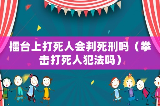 擂臺上打死人會判死刑嗎（拳擊打死人犯法嗎）