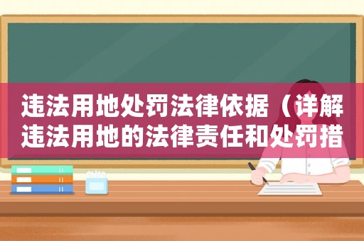 違法用地處罰法律依據（詳解違法用地的法律責任和處罰措施）