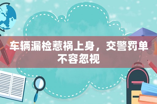 車輛漏檢惹禍上身，交警罰單不容忽視