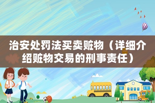 治安處罰法買賣贓物（詳細(xì)介紹贓物交易的刑事責(zé)任）