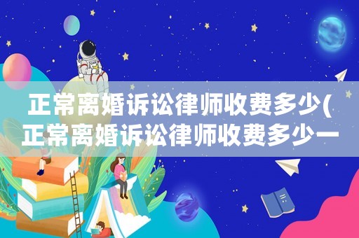 正常離婚訴訟律師收費多少(正常離婚訴訟律師收費多少一個月)