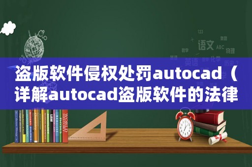 盜版軟件侵權處罰autocad（詳解autocad盜版軟件的法律責任和處罰）