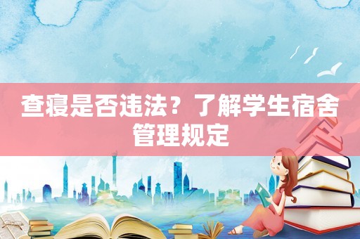 查寢是否違法？了解學(xué)生宿舍管理規(guī)定