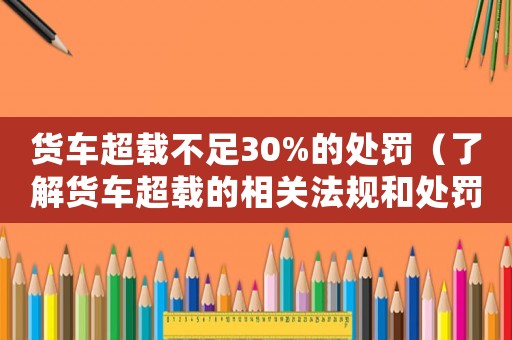 貨車超載不足30%的處罰（了解貨車超載的相關法規和處罰措施）