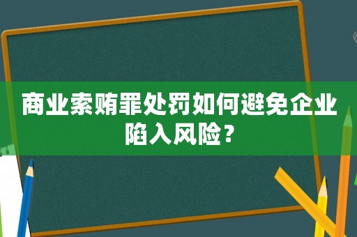 商業(yè)索賄罪處罰如何避免企業(yè)陷入風險？