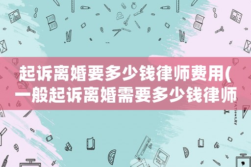 起訴離婚要多少錢律師費用(一般起訴離婚需要多少錢律師費)