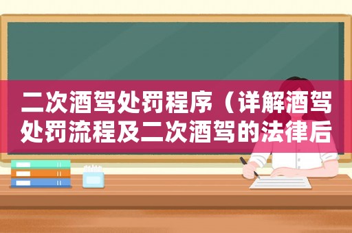 二次酒駕處罰程序（詳解酒駕處罰流程及二次酒駕的法律后果）