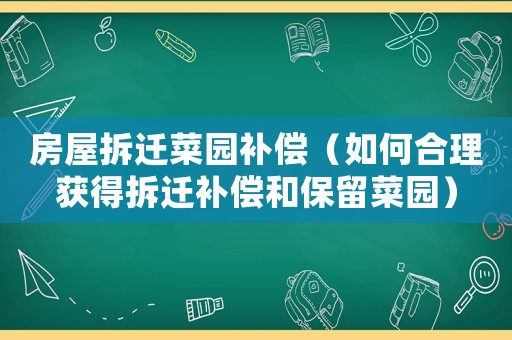 房屋拆遷菜園補(bǔ)償（如何合理獲得拆遷補(bǔ)償和保留菜園）