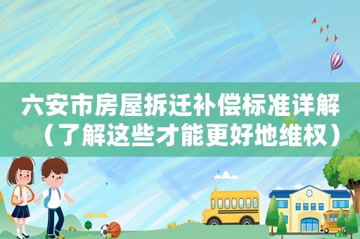 六安市房屋拆遷補(bǔ)償標(biāo)準(zhǔn)詳解（了解這些才能更好地維權(quán)）