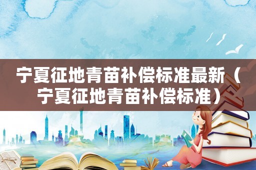 寧夏征地青苗補(bǔ)償標(biāo)準(zhǔn)最新（寧夏征地青苗補(bǔ)償標(biāo)準(zhǔn)）