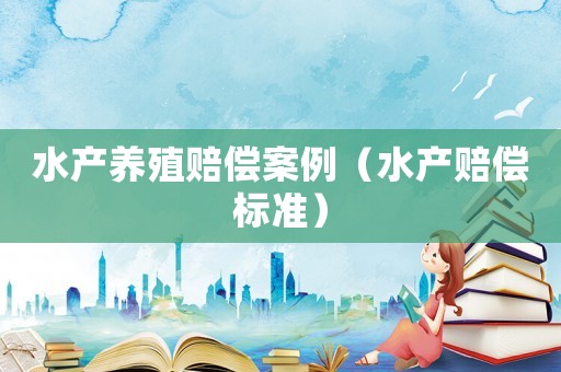 水產(chǎn)養(yǎng)殖賠償案例（水產(chǎn)賠償標(biāo)準(zhǔn)）
