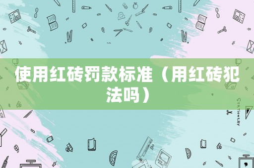 使用紅磚罰款標(biāo)準(zhǔn)（用紅磚犯法嗎）