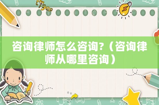 咨詢律師怎么咨詢?（咨詢律師從哪里咨詢）