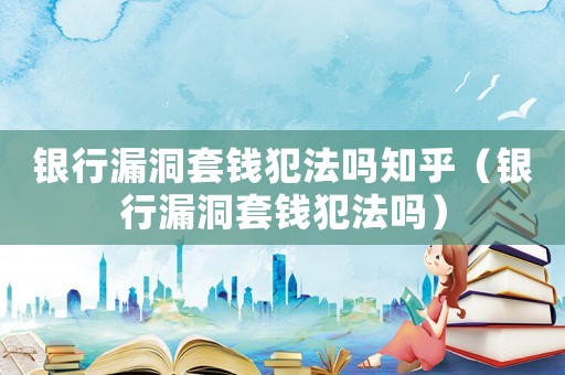 銀行漏洞套錢犯法嗎知乎（銀行漏洞套錢犯法嗎）