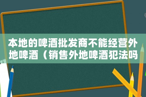本地的啤酒批發商不能經營外地啤酒（銷售外地啤酒犯法嗎）