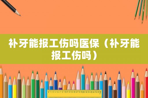 補牙能報工傷嗎醫保（補牙能報工傷嗎）