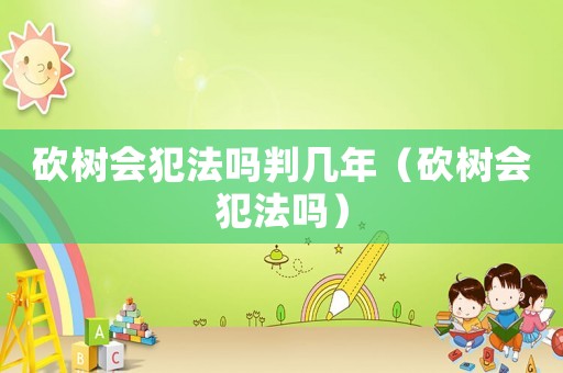 砍樹會犯法嗎判幾年（砍樹會犯法嗎）